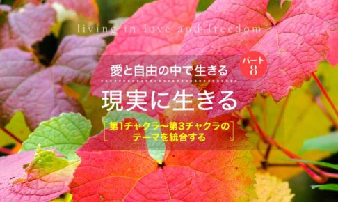 愛と自由の中で生きる─パート8「現実に生きる」 [第1チャクラ～第3チャクラのテーマを統合する]